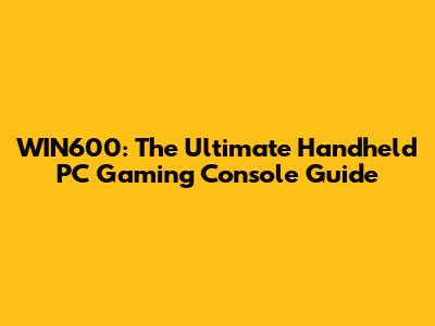 WIN600: The Ultimate Handheld PC Gaming Console Guide