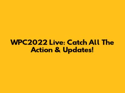 WPC2022 Live: Catch All The Action & Updates!