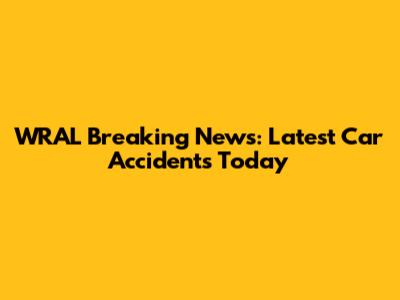 WRAL Breaking News: Latest Car Accidents Today