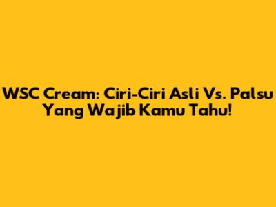 WSC Cream: Ciri-Ciri Asli Vs. Palsu Yang Wajib Kamu Tahu!