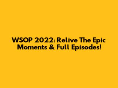 WSOP 2022: Relive The Epic Moments & Full Episodes!