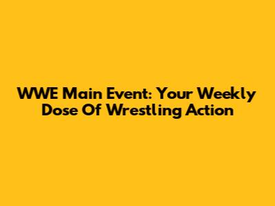 WWE Main Event: Your Weekly Dose Of Wrestling Action