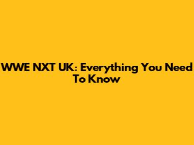 WWE NXT UK: Everything You Need To Know