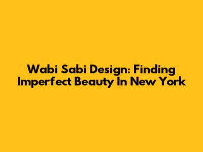 Wabi Sabi Design: Finding Imperfect Beauty In New York