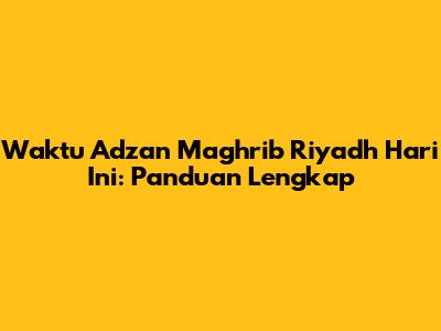 Waktu Adzan Maghrib Riyadh Hari Ini: Panduan Lengkap