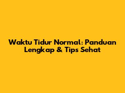 Waktu Tidur Normal: Panduan Lengkap & Tips Sehat