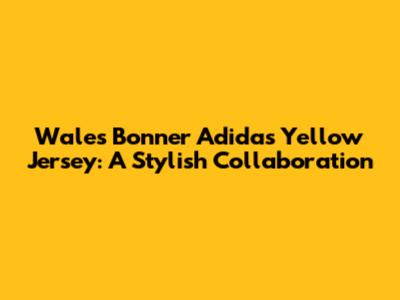 Wales Bonner Adidas Yellow Jersey: A Stylish Collaboration