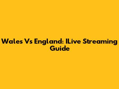 Wales Vs England: ILive Streaming Guide