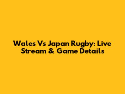 Wales Vs Japan Rugby: Live Stream & Game Details