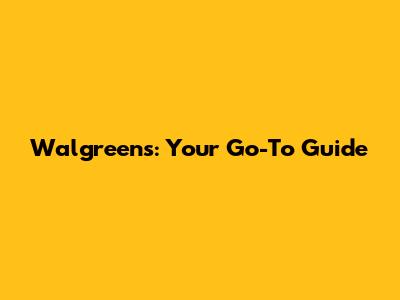 Walgreens: Your Go-To Guide