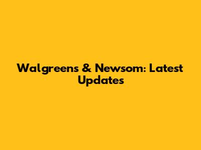 Walgreens & Newsom: Latest Updates