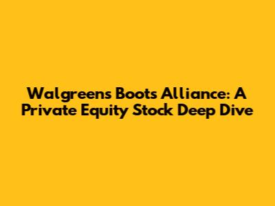 Walgreens Boots Alliance: A Private Equity Stock Deep Dive