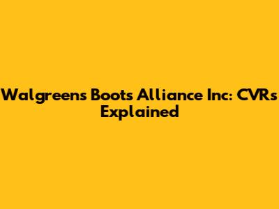 Walgreens Boots Alliance Inc: CVRs Explained