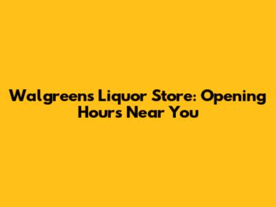 Walgreens Liquor Store: Opening Hours Near You