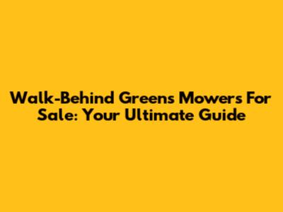 Walk-Behind Greens Mowers For Sale: Your Ultimate Guide