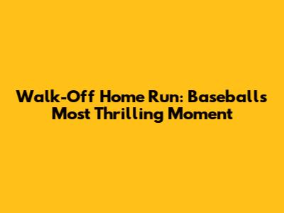 Walk-Off Home Run: Baseball's Most Thrilling Moment