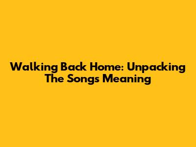 Walking Back Home: Unpacking The Song's Meaning