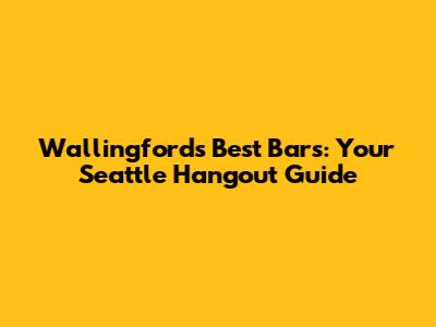 Wallingford's Best Bars: Your Seattle Hangout Guide