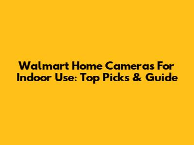Walmart Home Cameras For Indoor Use: Top Picks & Guide
