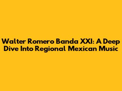 Walter Romero Banda XXI: A Deep Dive Into Regional Mexican Music