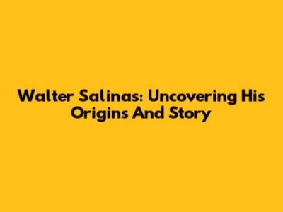 Walter Salinas: Uncovering His Origins And Story
