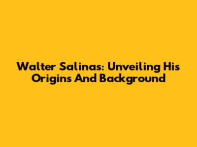 Walter Salinas: Unveiling His Origins And Background