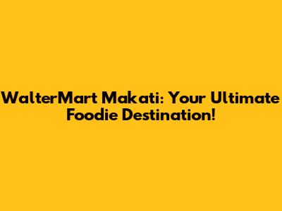 WalterMart Makati: Your Ultimate Foodie Destination!