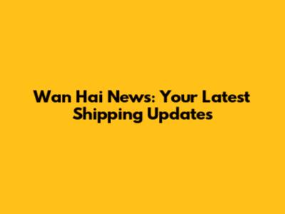 Wan Hai News: Your Latest Shipping Updates