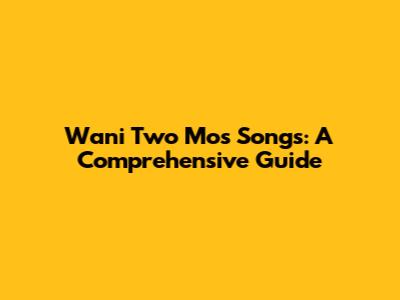 Wani Two Mos Songs: A Comprehensive Guide