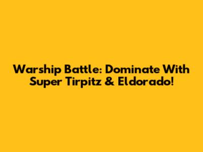 Warship Battle: Dominate With Super Tirpitz & Eldorado!