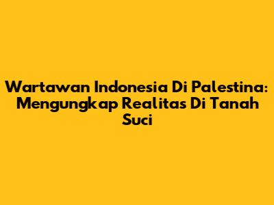 Wartawan Indonesia Di Palestina: Mengungkap Realitas Di Tanah Suci