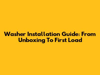 Washer Installation Guide: From Unboxing To First Load