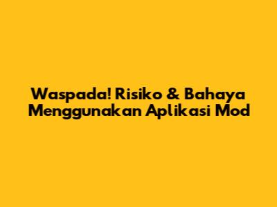 Waspada! Risiko & Bahaya Menggunakan Aplikasi Mod