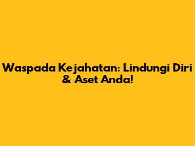 Waspada Kejahatan: Lindungi Diri & Aset Anda!