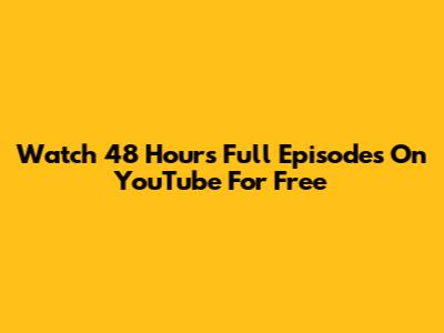 Watch 48 Hours Full Episodes On YouTube For Free