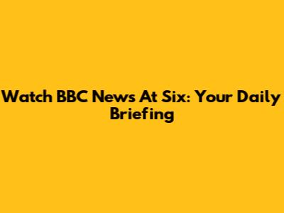 Watch BBC News At Six: Your Daily Briefing