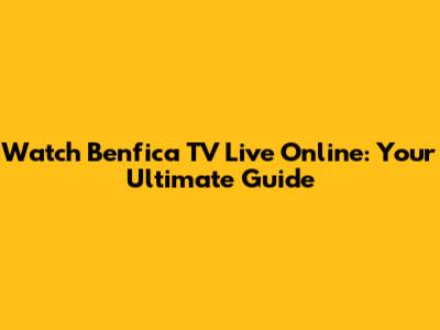 Watch Benfica TV Live Online: Your Ultimate Guide