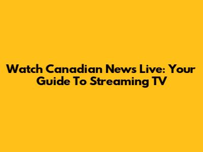 Watch Canadian News Live: Your Guide To Streaming TV