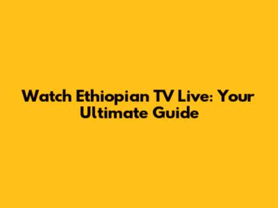 Watch Ethiopian TV Live: Your Ultimate Guide