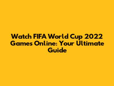 Watch FIFA World Cup 2022 Games Online: Your Ultimate Guide