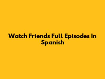 Watch Friends Full Episodes In Spanish