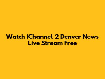 Watch IChannel 2 Denver News Live Stream Free