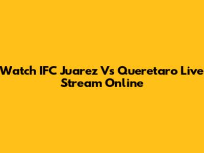 Watch IFC Juarez Vs Queretaro Live Stream Online
