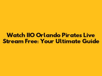 Watch IIO Orlando Pirates Live Stream Free: Your Ultimate Guide