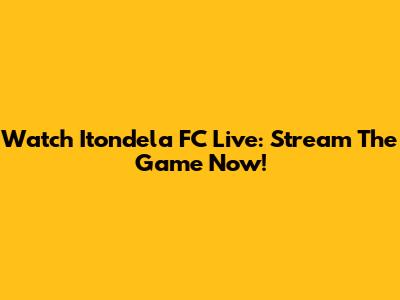 Watch Itondela FC Live: Stream The Game Now!