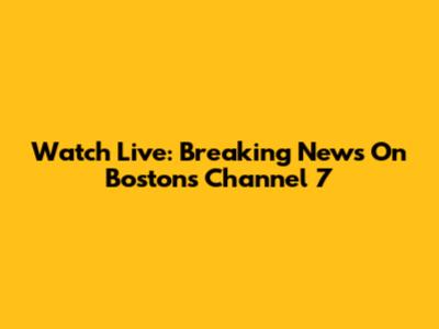 Watch Live: Breaking News On Boston's Channel 7