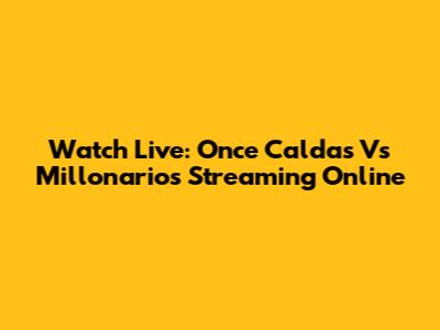Watch Live: Once Caldas Vs Millonarios Streaming Online