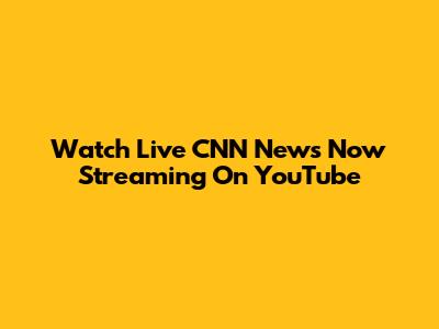 Watch Live CNN News Now Streaming On YouTube