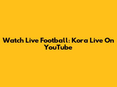 Watch Live Football: Kora Live On YouTube