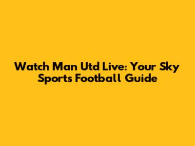 Watch Man Utd Live: Your Sky Sports Football Guide